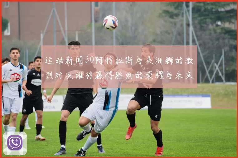 运动新闻30阿特拉斯与美洲狮的激烈对决谁将赢得胜利的荣耀与未来
