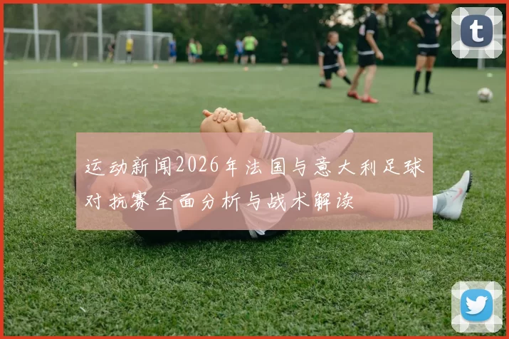 运动新闻2026年法国与意大利足球对抗赛全面分析与战术解读