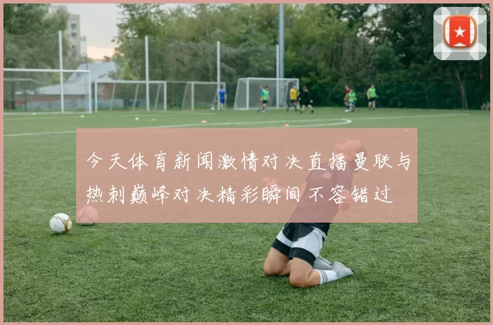 今天体育新闻激情对决直播曼联与热刺巅峰对决精彩瞬间不容错过