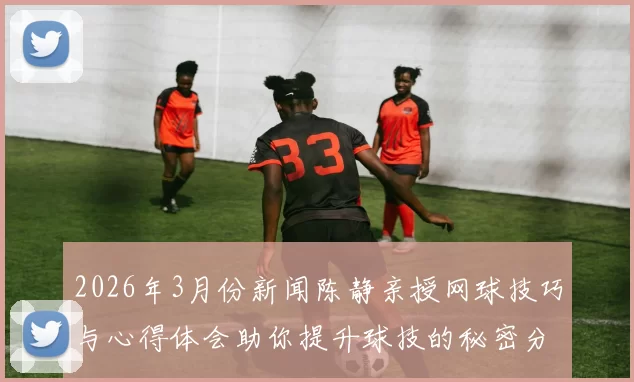 2026年3月份新闻陈静亲授网球技巧与心得体会助你提升球技的秘密分享