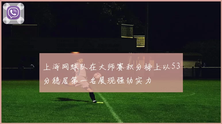 上海网球队在大师赛积分榜上以53分稳居第一名展现强劲实力