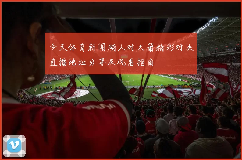 今天体育新闻湖人对火箭精彩对决直播地址分享及观看指南